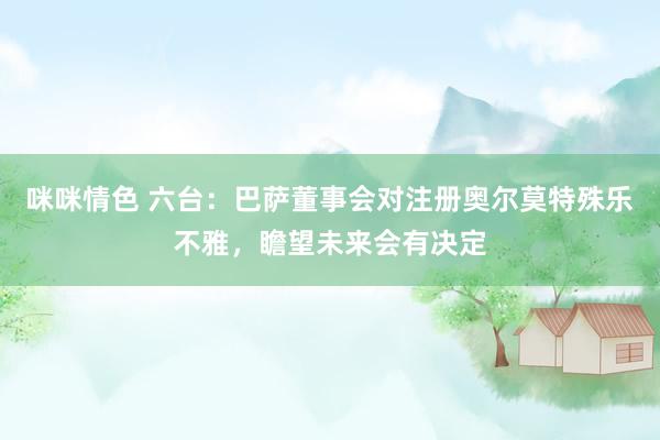 咪咪情色 六台：巴萨董事会对注册奥尔莫特殊乐不雅，瞻望未来会有决定