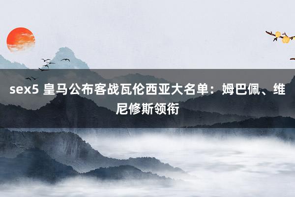 sex5 皇马公布客战瓦伦西亚大名单：姆巴佩、维尼修斯领衔