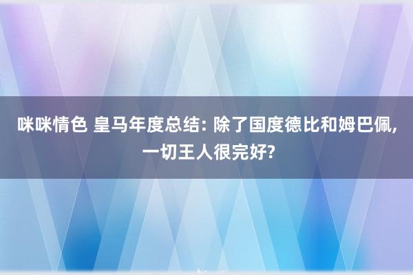 咪咪情色 皇马年度总结: 除了国度德比和姆巴佩, 一切王人很完好?