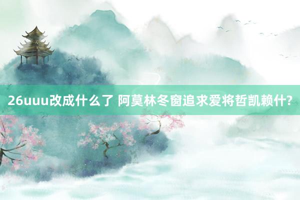 26uuu改成什么了 阿莫林冬窗追求爱将哲凯赖什?