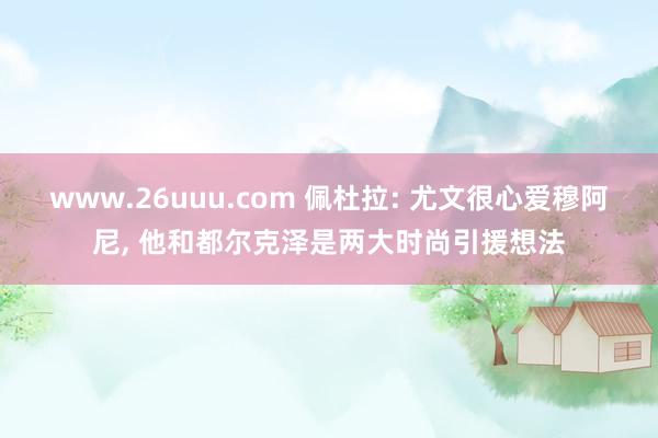 www.26uuu.com 佩杜拉: 尤文很心爱穆阿尼, 他和都尔克泽是两大时尚引援想法