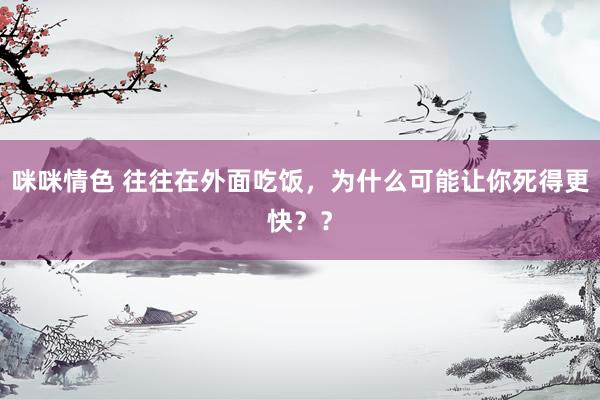 咪咪情色 往往在外面吃饭，为什么可能让你死得更快？？