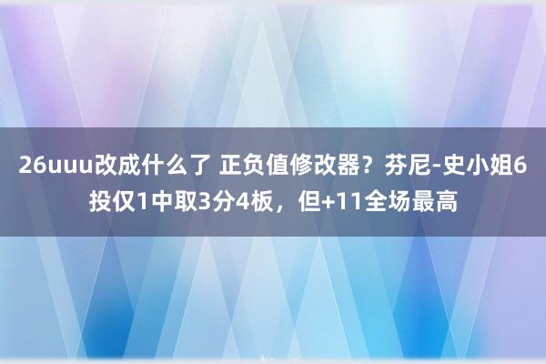 26uuu改成什么了 正负值修改器？芬尼-史小姐6投仅1中取3分4板，但+11全场最高
