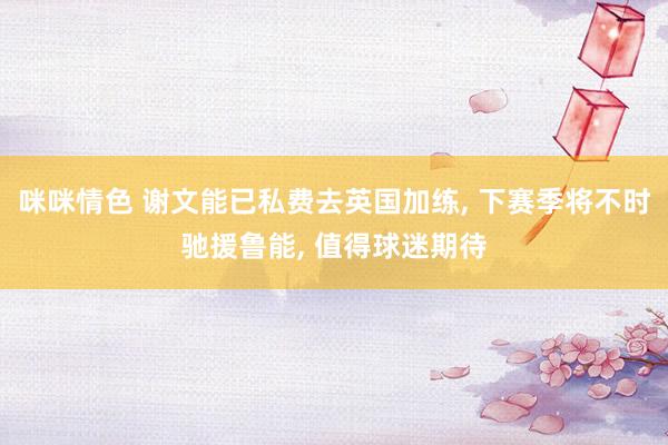 咪咪情色 谢文能已私费去英国加练, 下赛季将不时驰援鲁能, 值得球迷期待