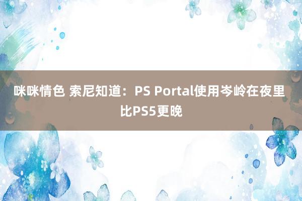 咪咪情色 索尼知道：PS Portal使用岑岭在夜里 比PS5更晚