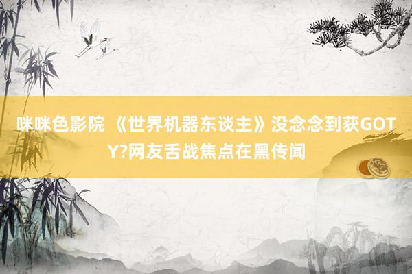咪咪色影院 《世界机器东谈主》没念念到获GOTY?网友舌战焦点在黑传闻