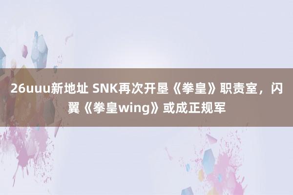 26uuu新地址 SNK再次开垦《拳皇》职责室，闪翼《拳皇wing》或成正规军