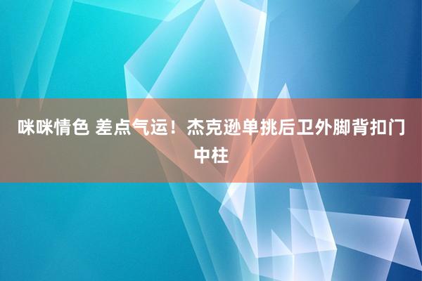 咪咪情色 差点气运！杰克逊单挑后卫外脚背扣门中柱