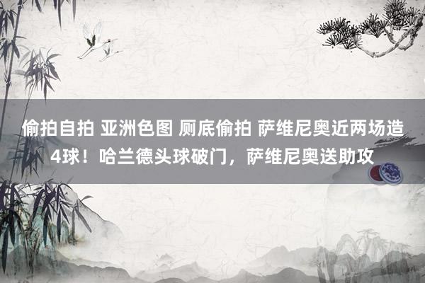 偷拍自拍 亚洲色图 厕底偷拍 萨维尼奥近两场造4球！哈兰德头球破门，萨维尼奥送助攻