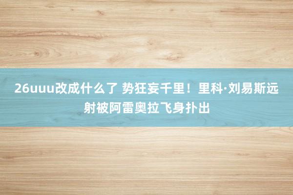 26uuu改成什么了 势狂妄千里！里科·刘易斯远射被阿雷奥拉飞身扑出