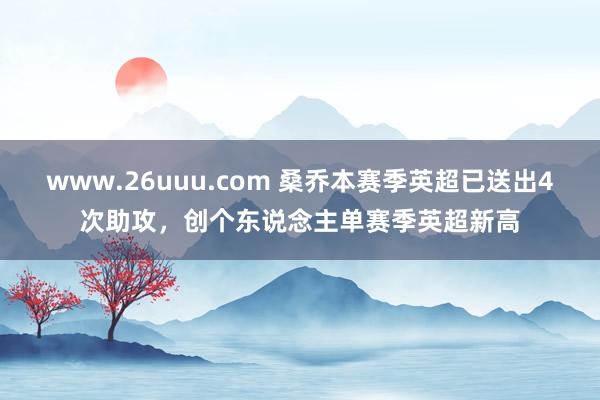 www.26uuu.com 桑乔本赛季英超已送出4次助攻，创个东说念主单赛季英超新高