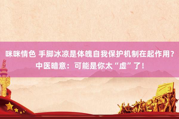 咪咪情色 手脚冰凉是体魄自我保护机制在起作用？中医暗意：可能是你太“虚”了！