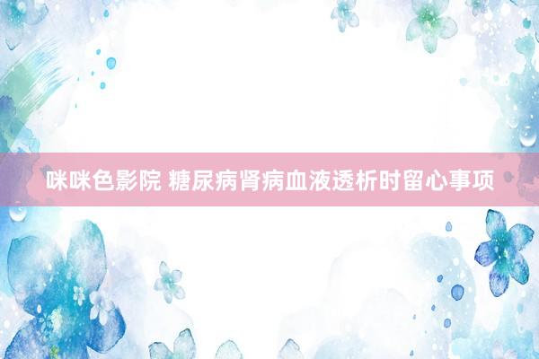 咪咪色影院 糖尿病肾病血液透析时留心事项