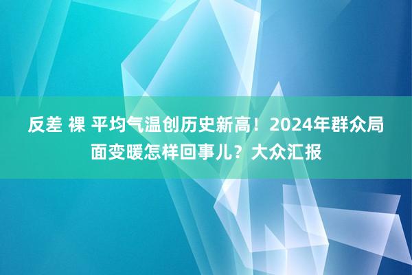 反差 裸 平均气温创历史新高！2024年群众局面变暖怎样回事儿？大众汇报