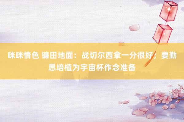 咪咪情色 镰田地面：战切尔西拿一分很好；要勤恳培植为宇宙杯作念准备
