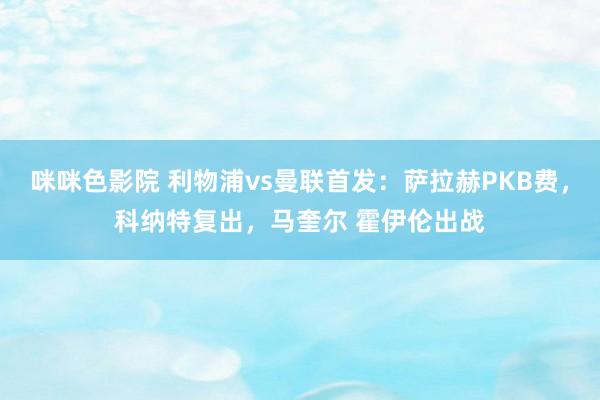 咪咪色影院 利物浦vs曼联首发：萨拉赫PKB费，科纳特复出，马奎尔 霍伊伦出战