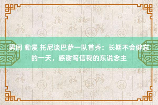 男同 動漫 托尼谈巴萨一队首秀：长期不会健忘的一天，感谢笃信我的东说念主