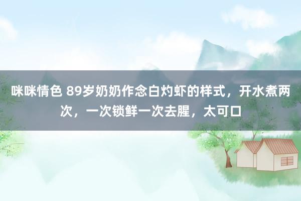 咪咪情色 89岁奶奶作念白灼虾的样式，开水煮两次，一次锁鲜一次去腥，太可口