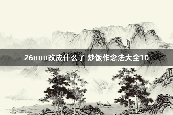 26uuu改成什么了 炒饭作念法大全10