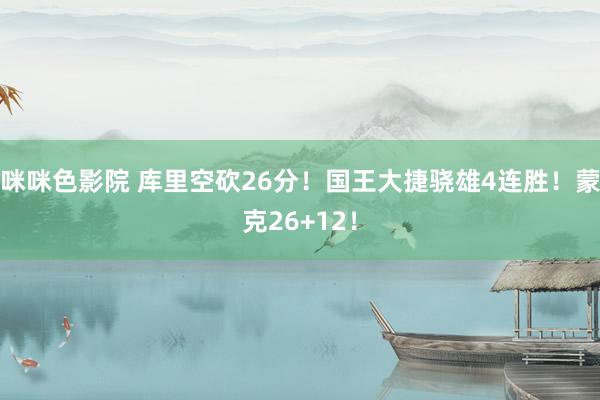 咪咪色影院 库里空砍26分！国王大捷骁雄4连胜！蒙克26+12！