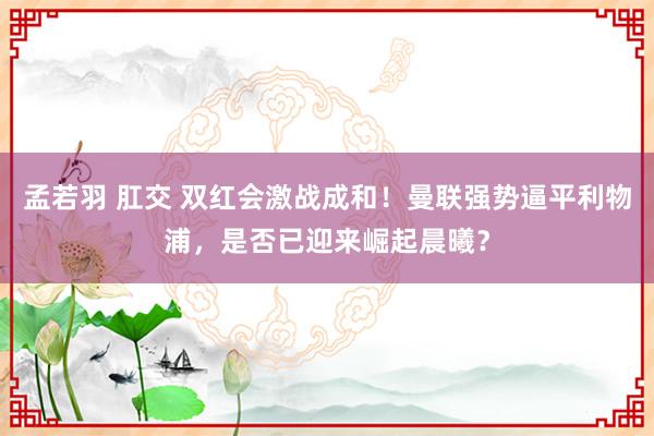孟若羽 肛交 双红会激战成和！曼联强势逼平利物浦，是否已迎来崛起晨曦？