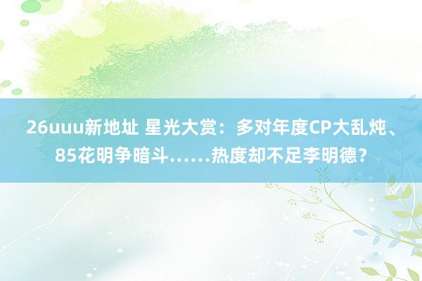26uuu新地址 星光大赏：多对年度CP大乱炖、85花明争暗斗……热度却不足李明德？