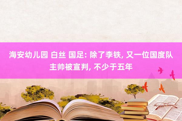 海安幼儿园 白丝 国足: 除了李铁, 又一位国度队主帅被宣判, 不少于五年