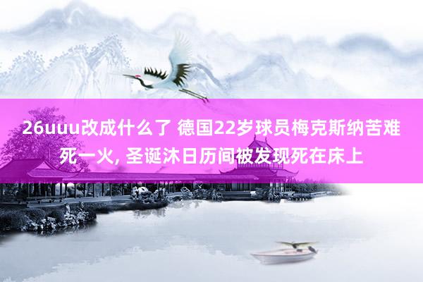 26uuu改成什么了 德国22岁球员梅克斯纳苦难死一火, 圣诞沐日历间被发现死在床上