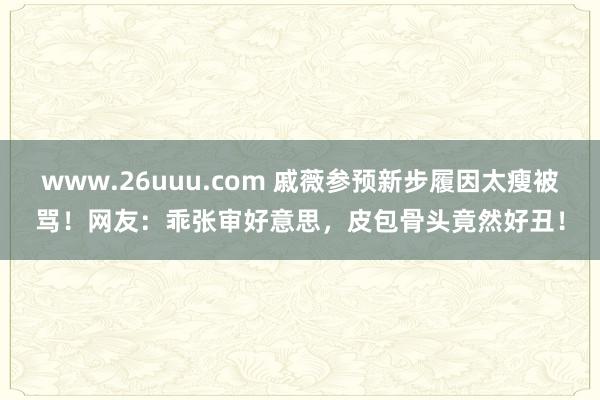 www.26uuu.com 戚薇参预新步履因太瘦被骂！网友：乖张审好意思，皮包骨头竟然好丑！