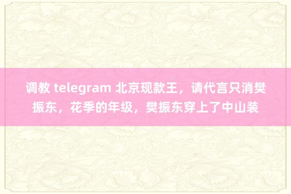 调教 telegram 北京现款王，请代言只消樊振东，花季的年级，樊振东穿上了中山装