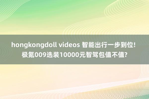 hongkongdoll videos 智能出行一步到位! 极氪009选装10000元智驾包值不值?
