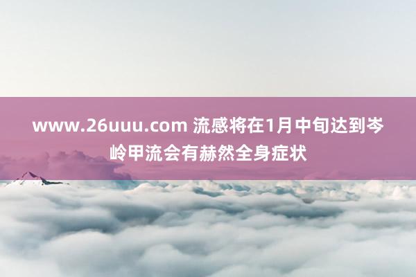 www.26uuu.com 流感将在1月中旬达到岑岭甲流会有赫然全身症状