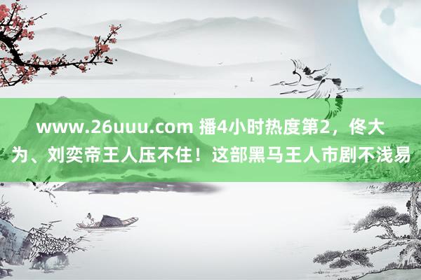 www.26uuu.com 播4小时热度第2，佟大为、刘奕帝王人压不住！这部黑马王人市剧不浅易