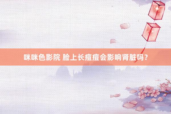 咪咪色影院 脸上长痘痘会影响肾脏吗？