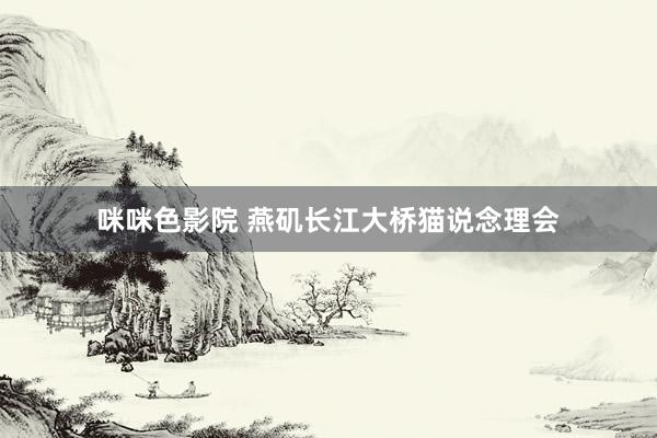 咪咪色影院 燕矶长江大桥猫说念理会