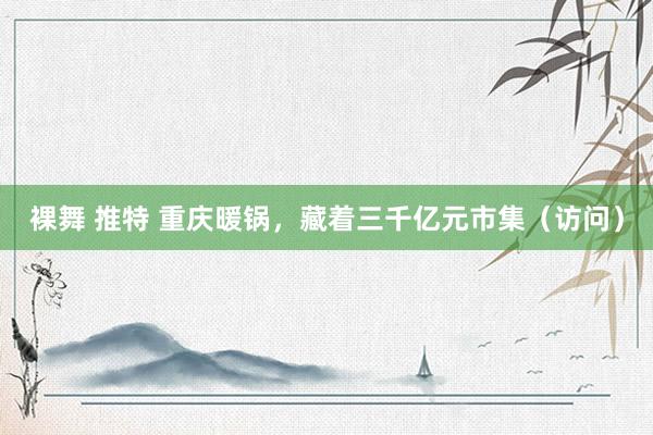 裸舞 推特 重庆暖锅，藏着三千亿元市集（访问）