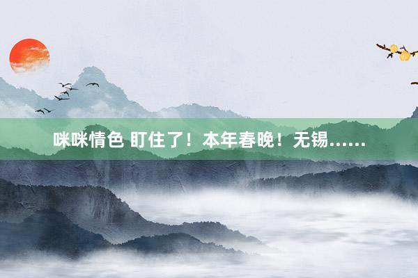 咪咪情色 盯住了！本年春晚！无锡......