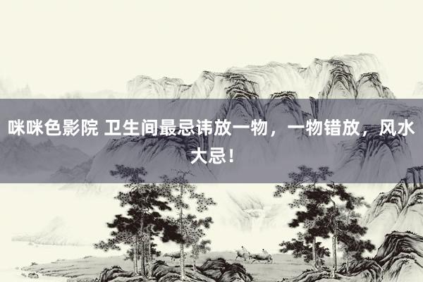 咪咪色影院 卫生间最忌讳放一物，一物错放，风水大忌！
