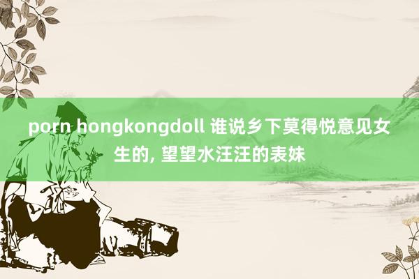 porn hongkongdoll 谁说乡下莫得悦意见女生的, 望望水汪汪的表妹