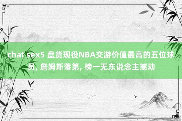 chat sex5 盘货现役NBA交游价值最高的五位球员, 詹姆斯落第, 榜一无东说念主撼动
