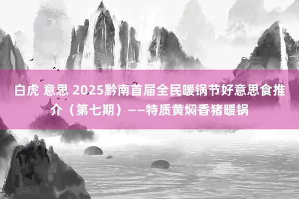 白虎 意思 2025黔南首届全民暖锅节好意思食推介（第七期）——特质黄焖香猪暖锅