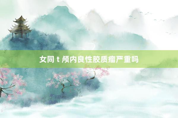 女同 t 颅内良性胶质瘤严重吗