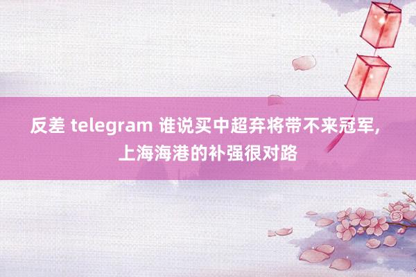反差 telegram 谁说买中超弃将带不来冠军, 上海海港的补强很对路
