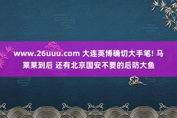 www.26uuu.com 大连英博确切大手笔! 马莱莱到后 还有北京国安不要的后防大鱼