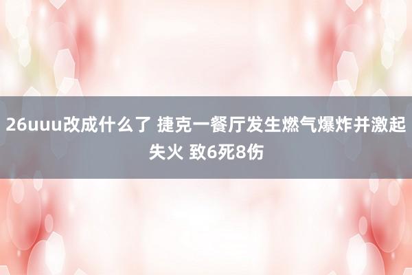 26uuu改成什么了 捷克一餐厅发生燃气爆炸并激起失火 致6死8伤