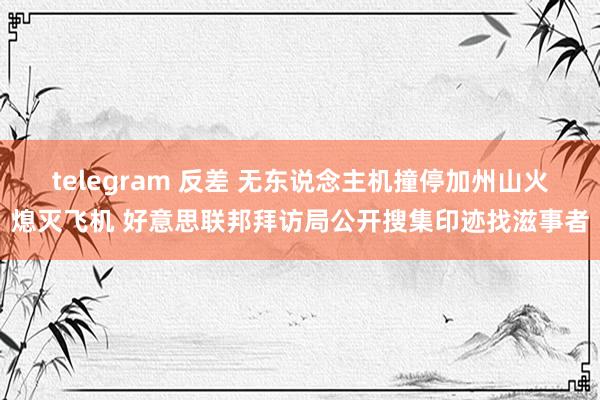 telegram 反差 无东说念主机撞停加州山火熄灭飞机 好意思联邦拜访局公开搜集印迹找滋事者