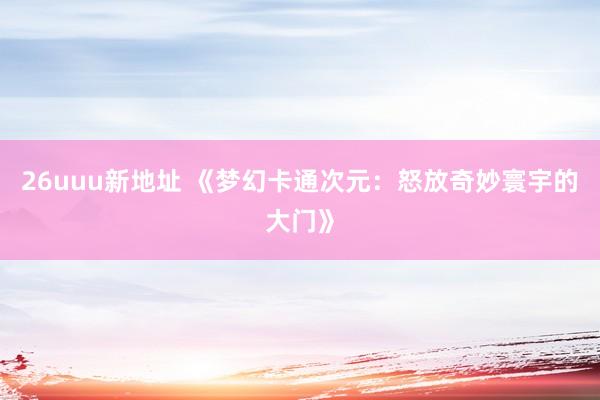 26uuu新地址 《梦幻卡通次元：怒放奇妙寰宇的大门》