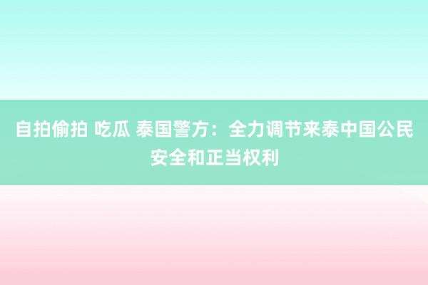自拍偷拍 吃瓜 泰国警方：全力调节来泰中国公民安全和正当权利