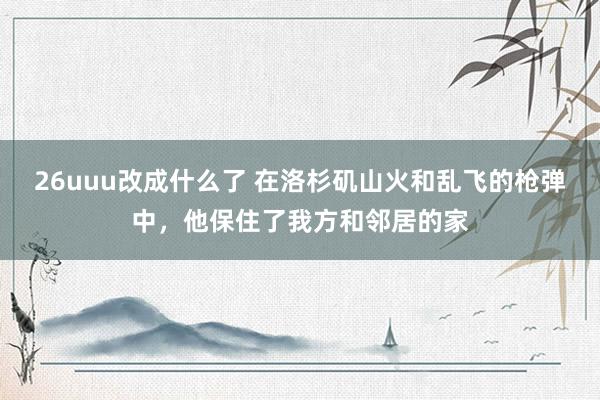 26uuu改成什么了 在洛杉矶山火和乱飞的枪弹中，他保住了我方和邻居的家