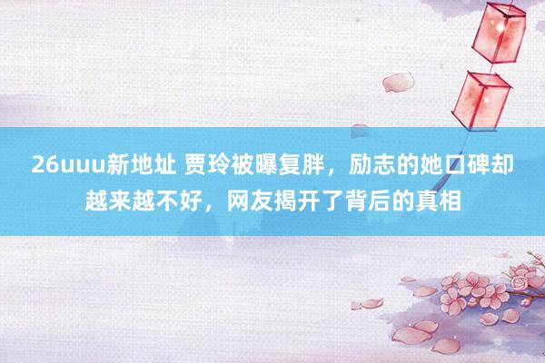 26uuu新地址 贾玲被曝复胖，励志的她口碑却越来越不好，网友揭开了背后的真相